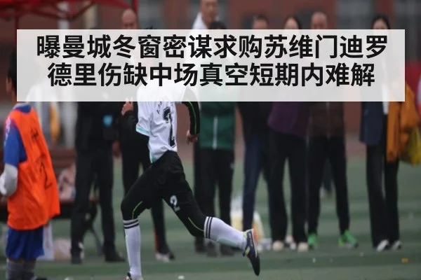 曝曼城冬窗密谋求购苏维门迪罗德里伤缺中场真空短期内难解
