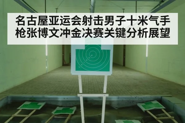 名古屋亚运会射击男子十米气手枪张博文冲金决赛关键分析展望